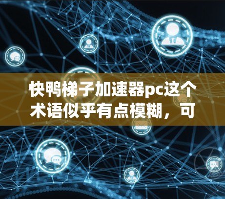 快鸭梯子加速器pc这个术语似乎有点模糊，可能指的是某种特定的产品或技术。以下是一些可能的解释和解决方案