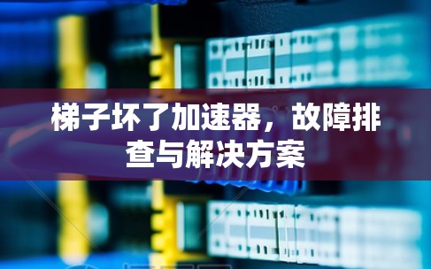 梯子坏了加速器，故障排查与解决方案