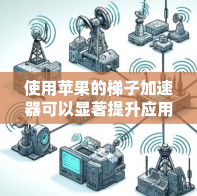 使用苹果的梯子加速器可以显著提升应用的下载和加载速度。以下是一个清晰、系统化的步骤指南