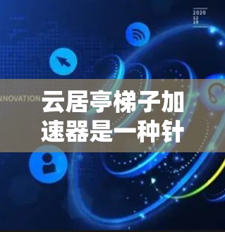 云居亭梯子加速器是一种针对云居亭梯子的辅助装置，旨在提升梯子的稳定性并增加移动效率。以下是对该加速器的详细分析