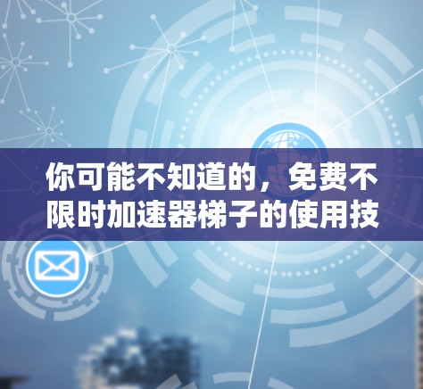 你可能不知道的，免费不限时加速器梯子的使用技巧