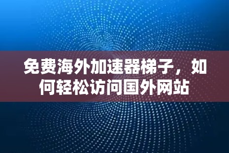 免费海外加速器梯子，如何轻松访问国外网站