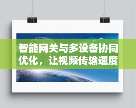 智能网关与多设备协同优化，让视频传输速度再快，效率又再高