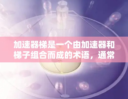 加速器梯是一个由加速器和梯子组合而成的术语，通常在多个领域中使用，具体含义如下