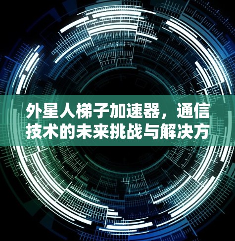 外星人梯子加速器，通信技术的未来挑战与解决方案
