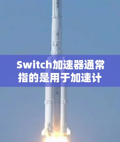 Switch加速器通常指的是用于加速计算机或手机的加速软件（如Windows的加速器）至于梯子，在不同的上下文中有不同的含义