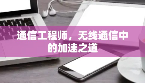 通信工程师,无线通信中的加速之道 通信工程师,无线通信中的加速之道