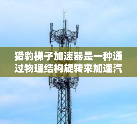 猎豹梯子加速器是一种通过物理结构旋转来加速汽车的技术，以下是其使用步骤的详细指南