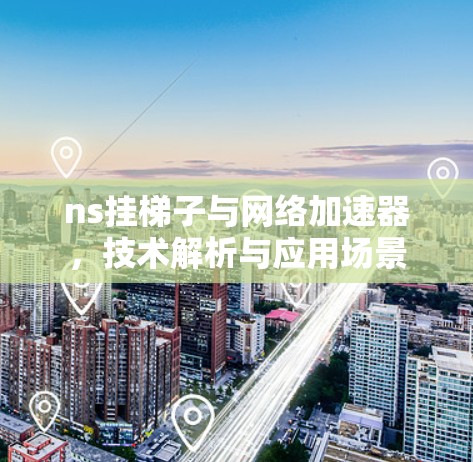 ns挂梯子与网络加速器,技术解析与应用场景 ns挂梯子与网络加速器,技术解析与应用场景