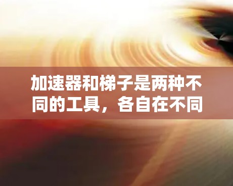 加速器和梯子是两种不同的工具,各自在不同的领域和目的下使用。以下是对它们的详细比较 加速器和梯子是两种不同的工具,各自在不同的领域和目的下使用。以下是对它们的详细比较