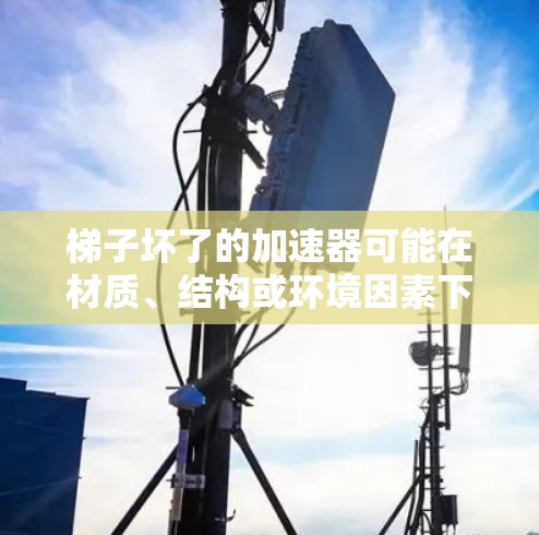 梯子坏了的加速器可能在材质、结构或环境因素下损坏,具体情况取决于具体原因。建议 梯子坏了的加速器可能在材质、结构或环境因素下损坏,具体情况取决于具体原因。建议