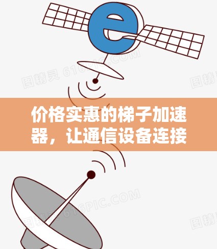 价格实惠的梯子加速器，让通信设备连接更高效，更可靠！