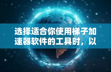 选择适合你使用梯子加速器软件的工具时,以下是一些关键考虑的因素和推荐,帮助你做出明智的选择 选择适合你使用梯子加速器软件的工具时,以下是一些关键考虑的因素和推荐,帮助你做出明智的选择