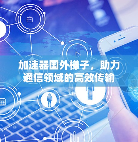 加速器国外梯子,助力通信领域的高效传输 加速器国外梯子,助力通信领域的高效传输