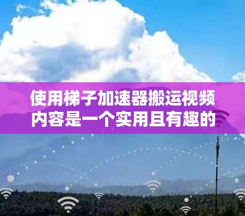 使用梯子加速器搬运视频内容是一个实用且有趣的想法。以下是详细的使用步骤和注意事项,帮助你成功应用这个工具 使用梯子加速器搬运视频内容是一个实用且有趣的想法。以下是详细的使用步骤和注意事项,帮助你成功应用这个工具