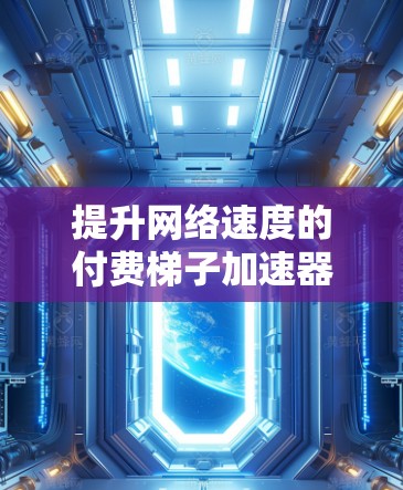 提升网络速度的付费梯子加速器,选择你最适合的解决方案 提升网络速度的付费梯子加速器,选择你最适合的解决方案