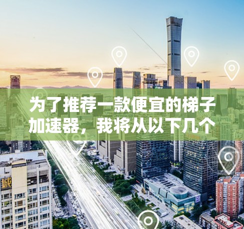 为了推荐一款便宜的梯子加速器,我将从以下几个方面进行分析 为了推荐一款便宜的梯子加速器,我将从以下几个方面进行分析