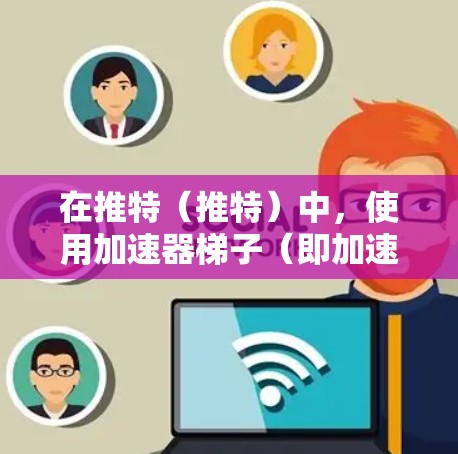 在推特(推特)中,使用加速器梯子(即加速器或推特加速器)可以帮助您更快地发送消息、查看聊天内容,以及优化您的聊天体验。以下是一些关于如何使用推特加速器梯子的步骤和注意事项 在推特(推特)中,使用加速器梯子(即加速器或推特加速器)可以帮助您更快地发送消息、查看聊天内容,以及优化您的聊天体验。以下是一些关于如何使用推特加速器梯子的步骤和注意事项