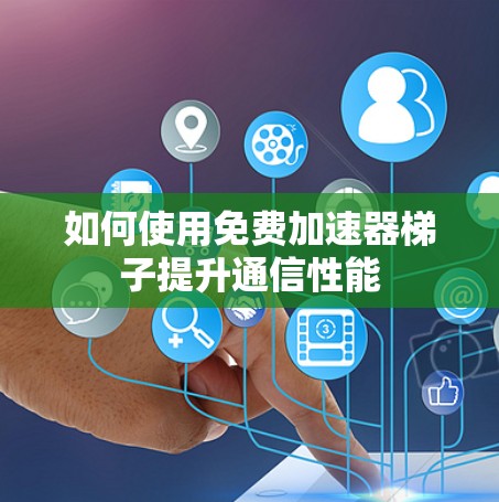 如何使用免费加速器梯子提升通信性能 如何使用免费加速器梯子提升通信性能