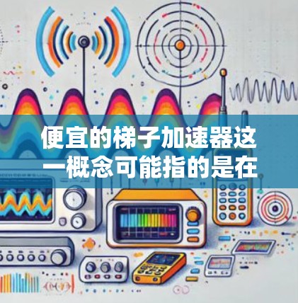 便宜的梯子加速器这一概念可能指的是在特定领域中,通过技术手段提高梯子使用效率或性能,同时降低初始投入成本。以下是对这一概念的详细分析和总结 便宜的梯子加速器这一概念可能指的是在特定领域中,通过技术手段提高梯子使用效率或性能,同时降低初始投入成本。以下是对这一概念的详细分析和总结