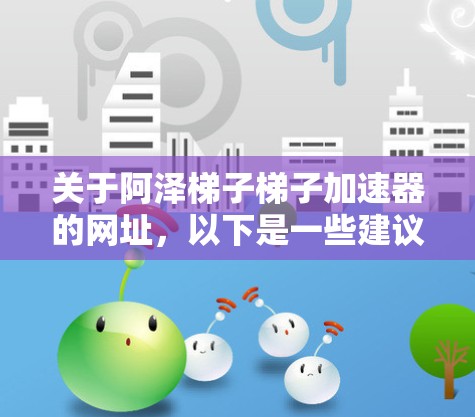 关于阿泽梯子梯子加速器的网址,以下是一些建议 关于阿泽梯子梯子加速器的网址,以下是一些建议
