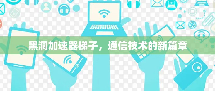 黑洞加速器梯子,通信技术的新篇章 黑洞加速器梯子,通信技术的新篇章