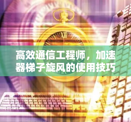 高效通信工程师,加速器梯子旋风的使用技巧 高效通信工程师,加速器梯子旋风的使用技巧