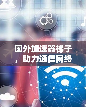 国外加速器梯子,助力通信网络的高效传输 国外加速器梯子,助力通信网络的高效传输