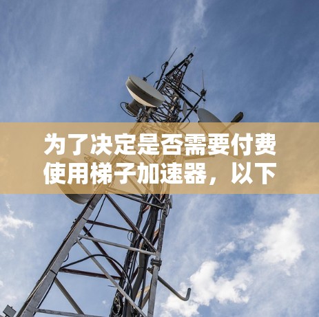 为了决定是否需要付费使用梯子加速器,以下是一步步的分析 为了决定是否需要付费使用梯子加速器,以下是一步步的分析