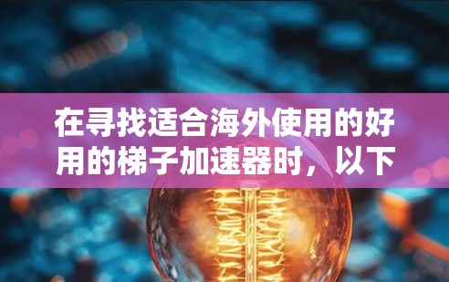 在寻找适合海外使用的好用的梯子加速器时,以下是一些关键考虑因素和推荐选择 在寻找适合海外使用的好用的梯子加速器时,以下是一些关键考虑因素和推荐选择
