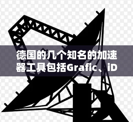 德国的几个知名的加速器工具包括Grafic、iDo、Tux和格拉得利。以下是每个工具的详细信息 德国的几个知名的加速器工具包括Grafic、iDo、Tux和格拉得利。以下是每个工具的详细信息