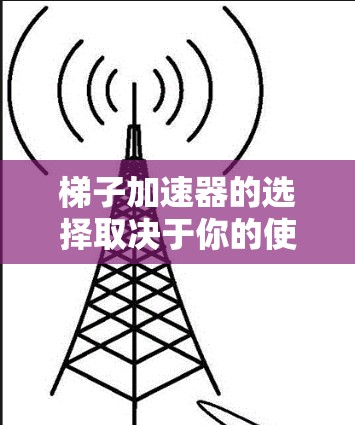 梯子加速器的选择取决于你的使用场景、需求和预算。以下是一些综合考虑的因素 梯子加速器的选择取决于你的使用场景、需求和预算。以下是一些综合考虑的因素