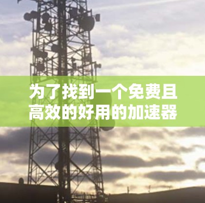 为了找到一个免费且高效的好用的加速器梯子,我进行了详细的比较和评估。以下是基于我的思考过程得出的推荐 为了找到一个免费且高效的好用的加速器梯子,我进行了详细的比较和评估。以下是基于我的思考过程得出的推荐