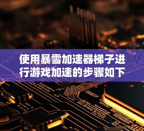 使用暴雪加速器梯子进行游戏加速的步骤如下 使用暴雪加速器梯子进行游戏加速的步骤如下