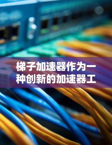 梯子加速器作为一种创新的加速器工具，其可行性取决于多个因素，包括技术实现、应用场景、安全性等。以下是对梯子加速器的详细分析