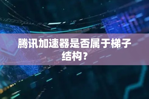 腾讯加速器是否属于梯子结构? 腾讯加速器是否属于梯子结构?