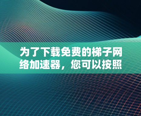 为了下载免费的梯子网络加速器，您可以按照以下步骤进行