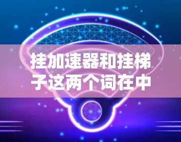 挂加速器和挂梯子这两个词在中文中都有多种含义,具体含义取决于上下文。以下是一些可能的解释 挂加速器和挂梯子这两个词在中文中都有多种含义,具体含义取决于上下文。以下是一些可能的解释