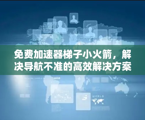 免费加速器梯子小火箭,解决导航不准的高效解决方案 免费加速器梯子小火箭,解决导航不准的高效解决方案