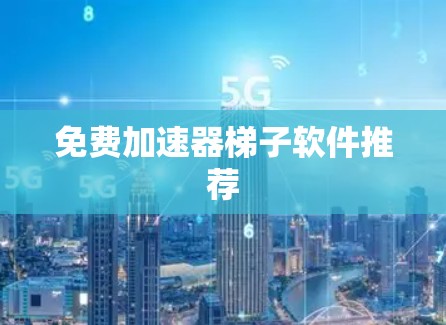 免费加速器梯子软件推荐 免费加速器梯子软件推荐