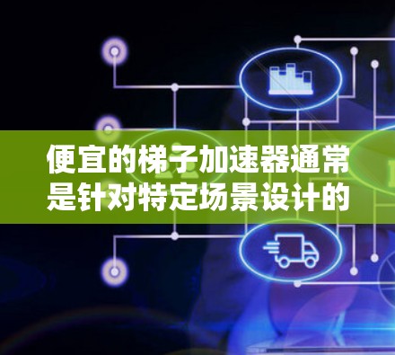 便宜的梯子加速器通常是针对特定场景设计的工具，可以帮助用户快速完成一些任务，如编写脚本、运行程序或进行在线操作。以下是一些常见的便宜梯子加速器推荐，根据不同的场景和需求来选择