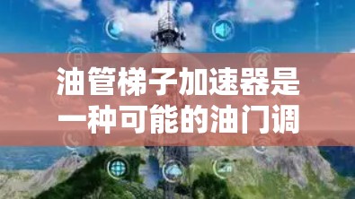 油管梯子加速器是一种可能的油门调节工具，旨在自动调整油门位置以提高车辆的驾驶效率。以下是关于它的详细信息