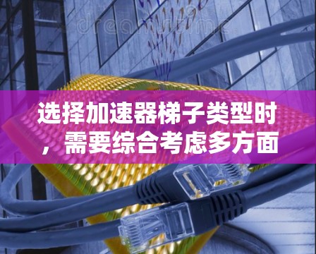 选择加速器梯子类型时,需要综合考虑多方面的因素以确保最佳性能和兼容性。以下是一个结构化的指南,帮助您做出明智的选择 选择加速器梯子类型时,需要综合考虑多方面的因素以确保最佳性能和兼容性。以下是一个结构化的指南,帮助您做出明智的选择