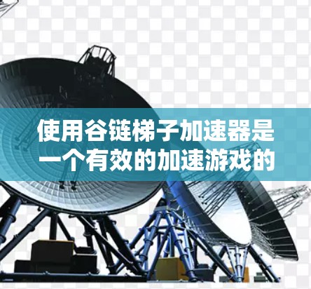 使用谷链梯子加速器是一个有效的加速游戏的方法,以下是详细的步骤指南 使用谷链梯子加速器是一个有效的加速游戏的方法,以下是详细的步骤指南