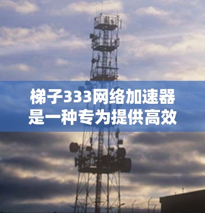 梯子333网络加速器是一种专为提供高效网络连接而设计的设备或软件,通常用于在手机或电脑上快速连接到互联网。以下是对梯子333的详细介绍 梯子333网络加速器是一种专为提供高效网络连接而设计的设备或软件,通常用于在手机或电脑上快速连接到互联网。以下是对梯子333的详细介绍