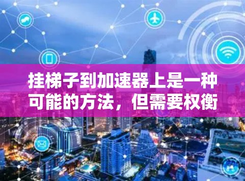 挂梯子到加速器上是一种可能的方法，但需要权衡操作的安全性和可靠性。以下是对这一方法的详细分析