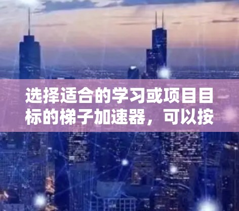 选择适合的学习或项目目标的梯子加速器，可以按照以下步骤进行