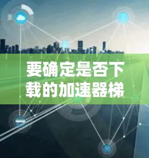 要确定是否下载的加速器梯子是永久免费版,可以按照以下步骤操作 要确定是否下载的加速器梯子是永久免费版,可以按照以下步骤操作