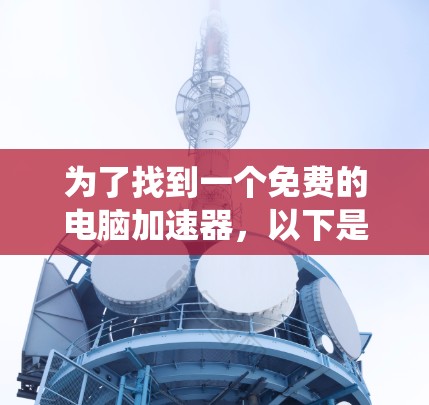 为了找到一个免费的电脑加速器,以下是系统化的步骤和建议 为了找到一个免费的电脑加速器,以下是系统化的步骤和建议