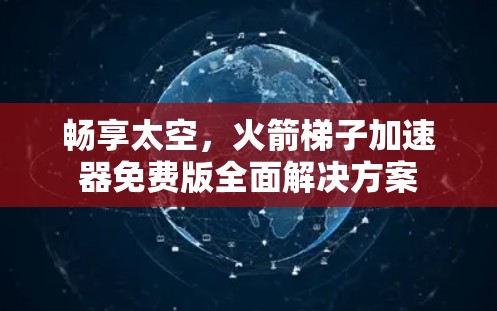 畅享太空,火箭梯子加速器免费版全面解决方案 畅享太空,火箭梯子加速器免费版全面解决方案